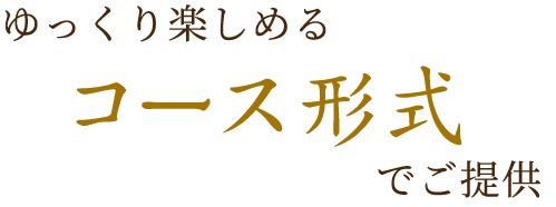 ゆっくり楽しめるコース形式でご提供